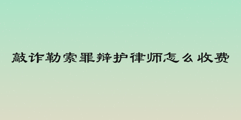 敲诈勒索罪辩护律师怎么收费