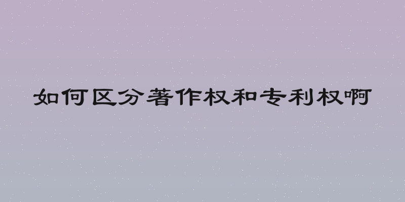 如何区分著作权和专利权啊
