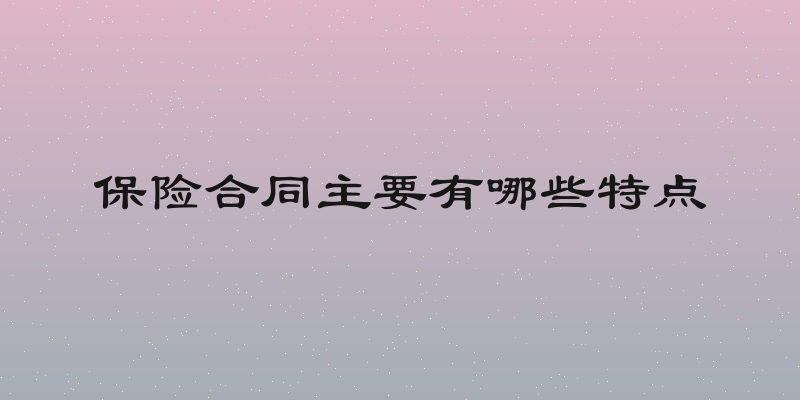 保险合同主要有哪些特点