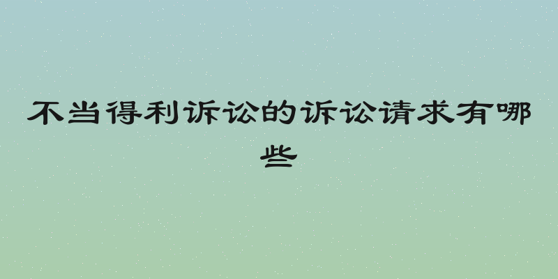 不当得利诉讼的诉讼请求有哪些
