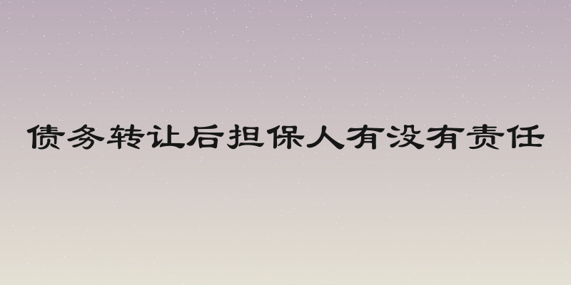 债务转让后担保人有没有责任
