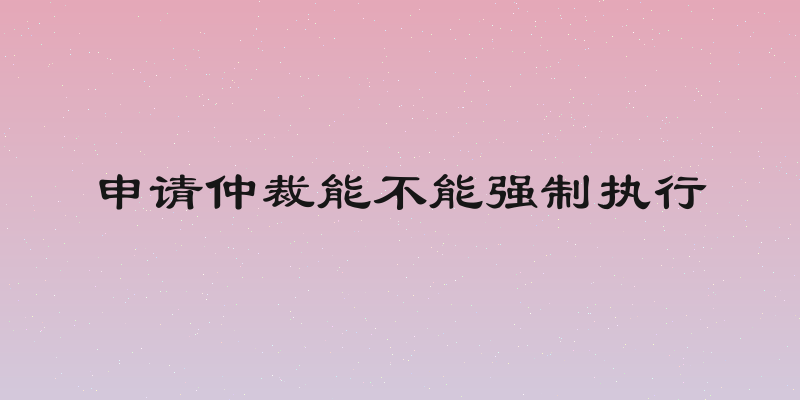 申请仲裁能不能强制执行
