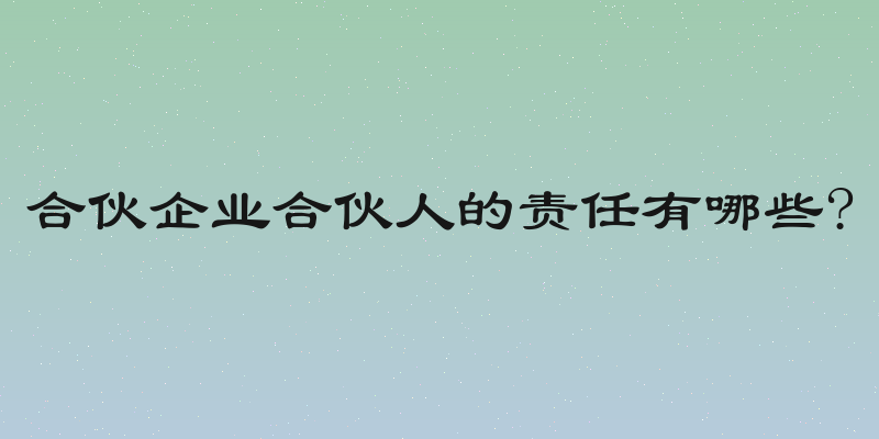 合伙企业合伙人的责任有哪些?