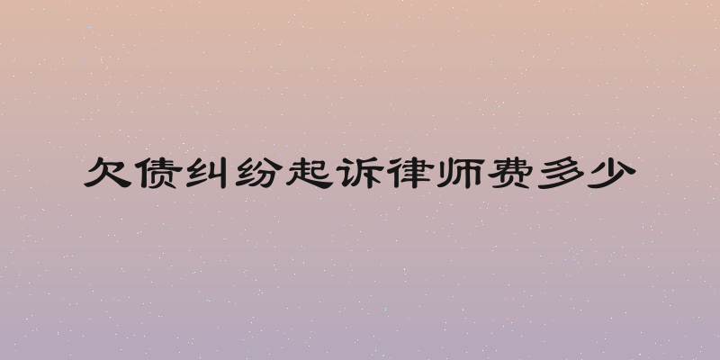 欠债纠纷起诉律师费多少