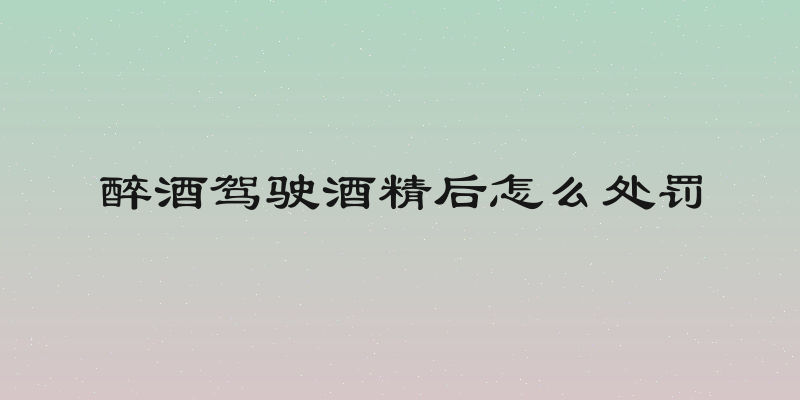 醉酒驾驶酒精后怎么处罚