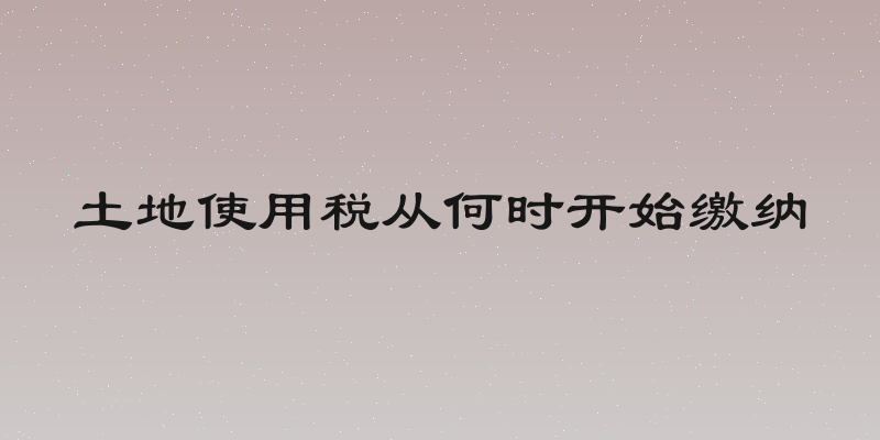 土地使用税从何时开始缴纳