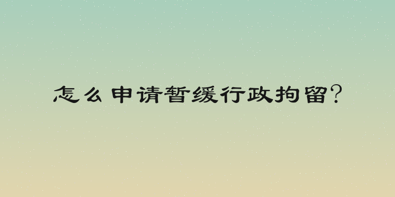 怎么申请暂缓行政拘留?