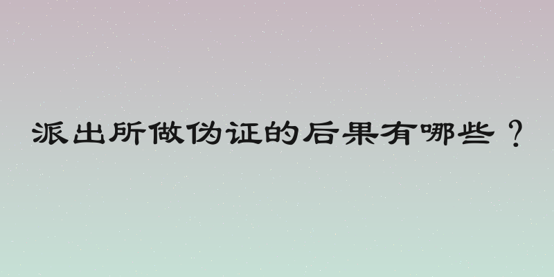 派出所做伪证的后果有哪些？
