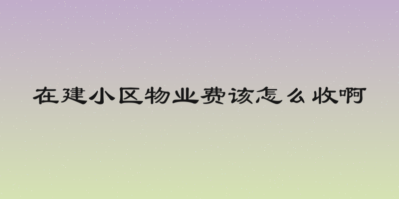 在建小区物业费该怎么收啊