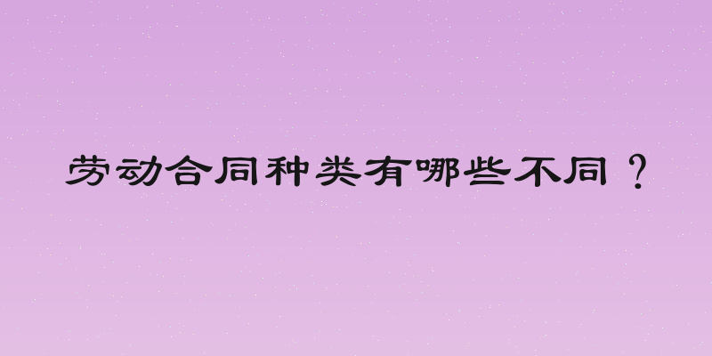 劳动合同种类有哪些不同？