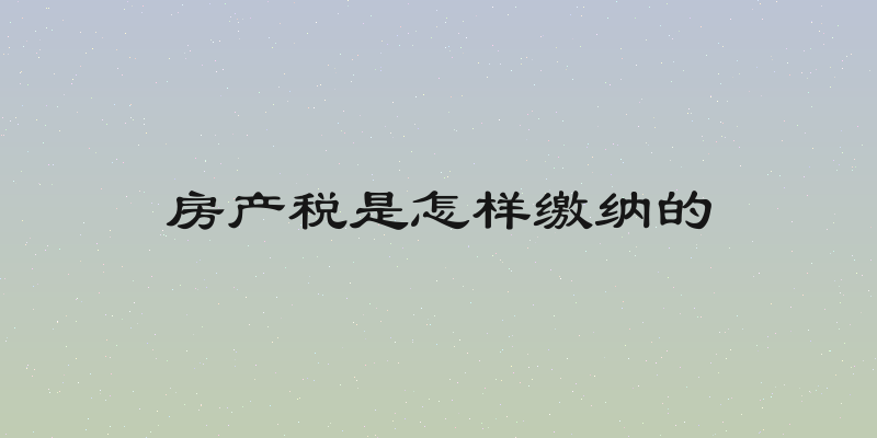 房产税是怎样缴纳的