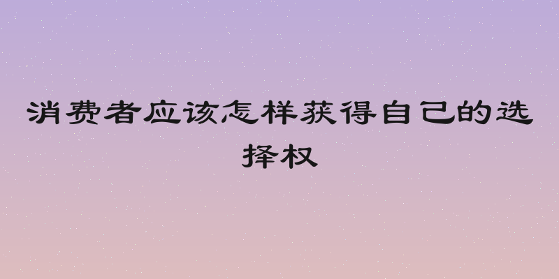 消费者应该怎样获得自己的选择权