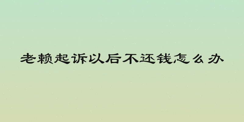 老赖起诉以后不还钱怎么办