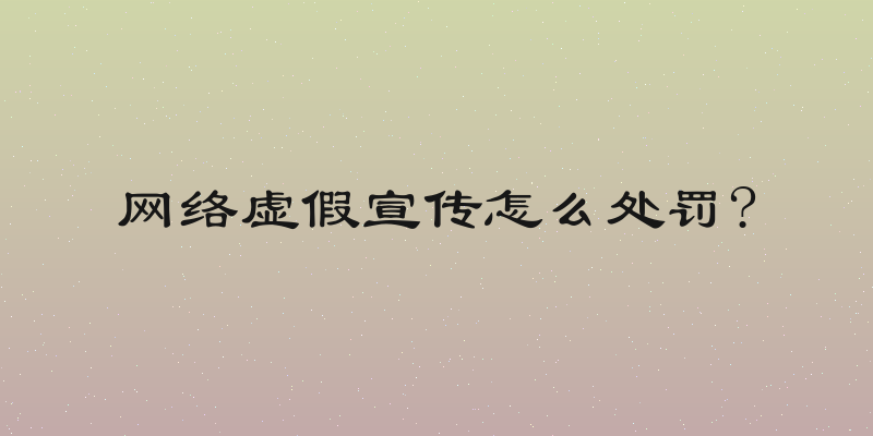 网络虚假宣传怎么处罚?