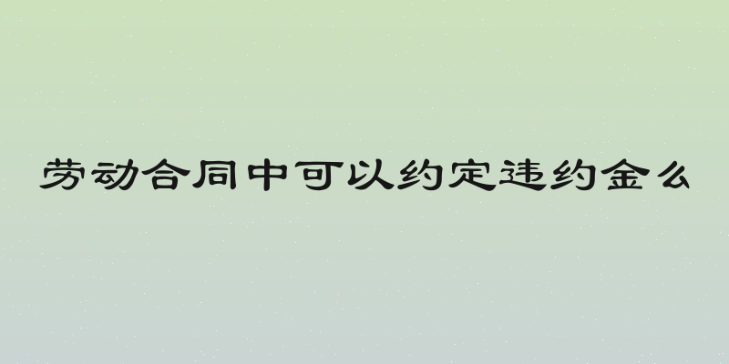 劳动合同中可以约定违约金么