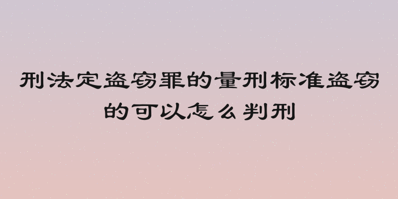 刑法定盗窃罪的量刑标准盗窃的可以怎么判刑