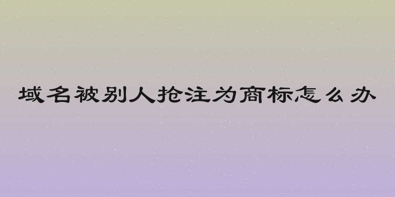 域名被别人抢注为商标怎么办