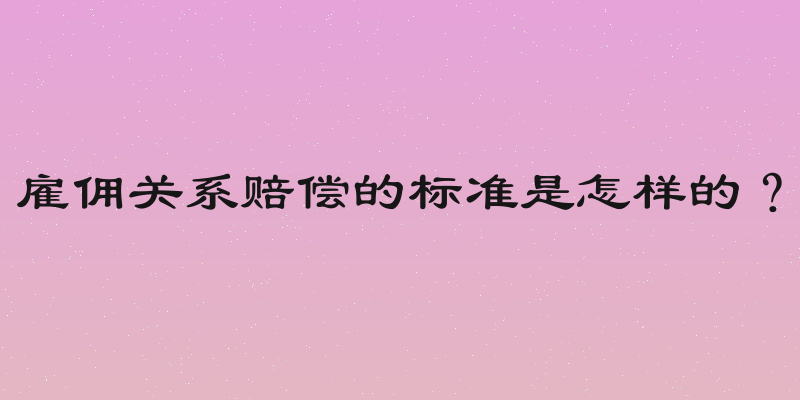 雇佣关系赔偿的标准是怎样的？