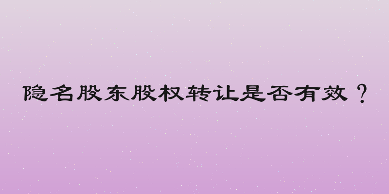 隐名股东股权转让是否有效？