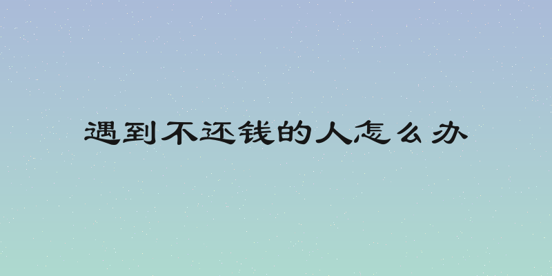 遇到不还钱的人怎么办