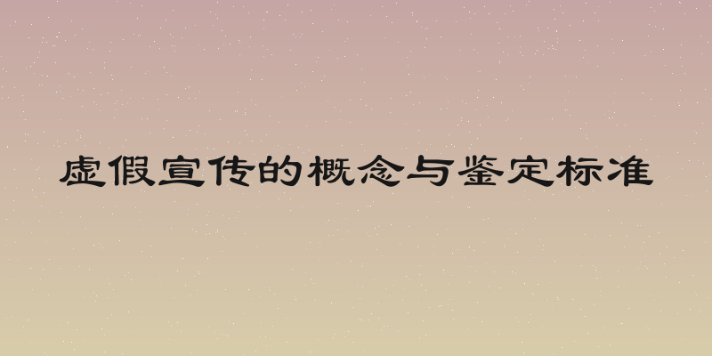 虚假宣传的概念与鉴定标准