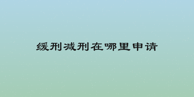 缓刑减刑在哪里申请