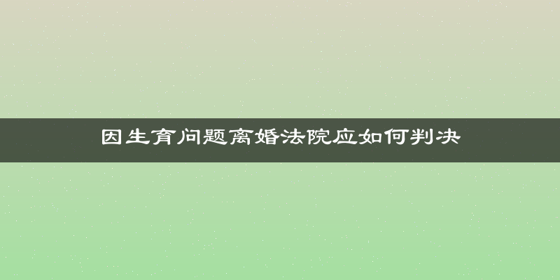 因生育问题离婚法院应如何判决