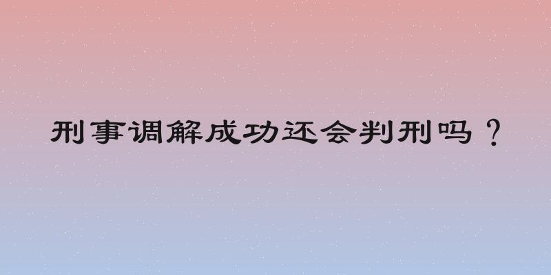 刑事调解成功还会判刑吗？
