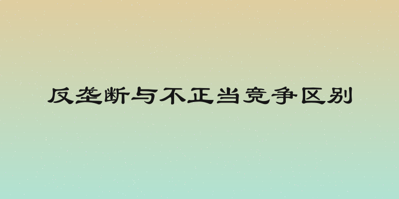 反垄断与不正当竞争区别