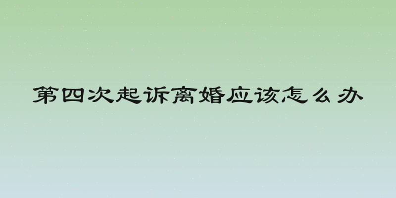 第四次起诉离婚应该怎么办