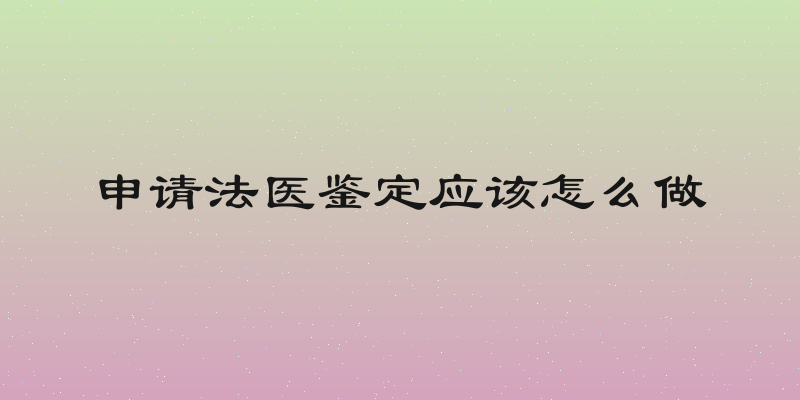 申请法医鉴定应该怎么做