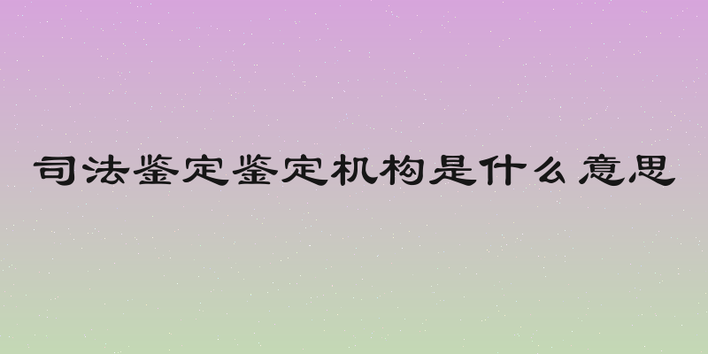 司法鉴定鉴定机构是什么意思