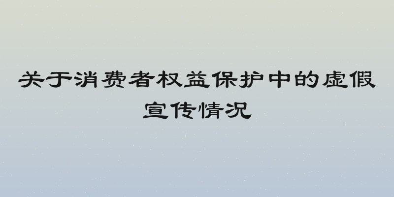 关于消费者权益保护中的虚假宣传情况