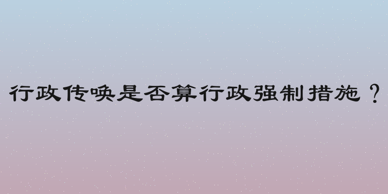 行政传唤是否算行政强制措施？