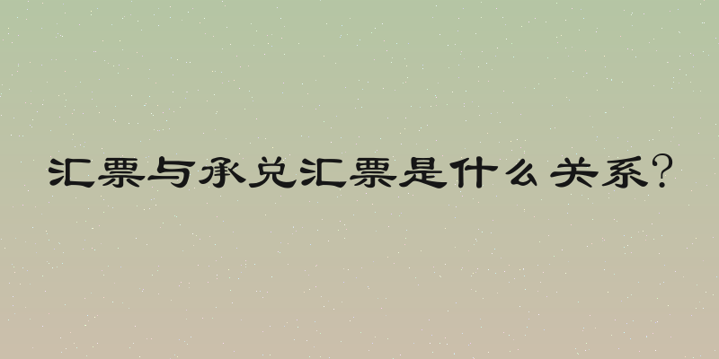 汇票与承兑汇票是什么关系?