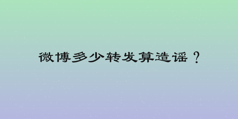 微博多少转发算造谣？