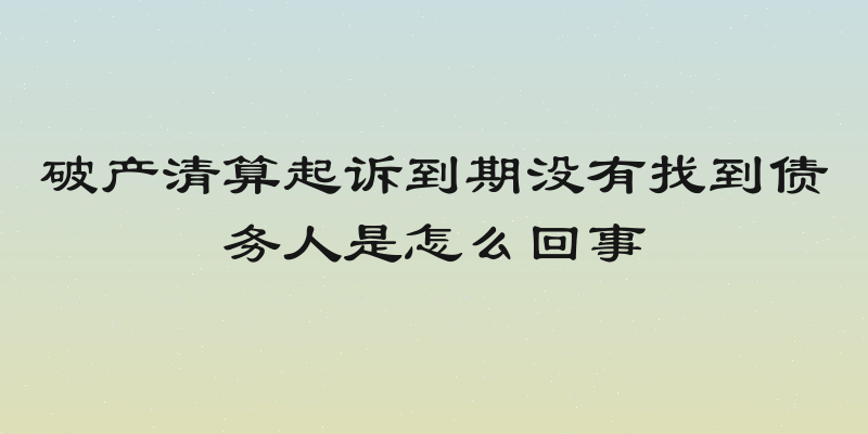 破产清算起诉到期没有找到债务人是怎么回事