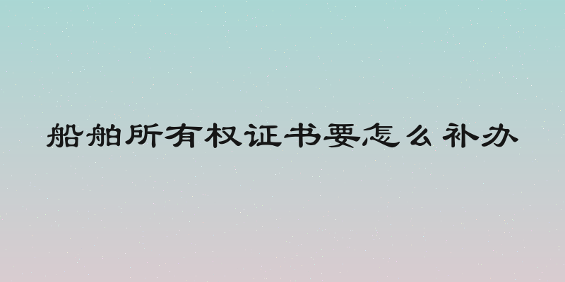 船舶所有权证书要怎么补办