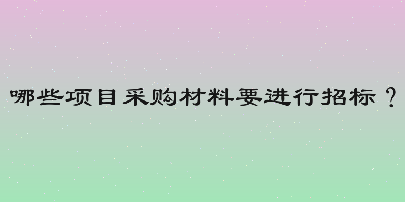 哪些项目采购材料要进行招标？