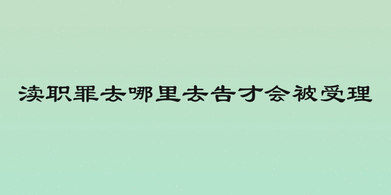 渎职罪去哪里去告才会被受理