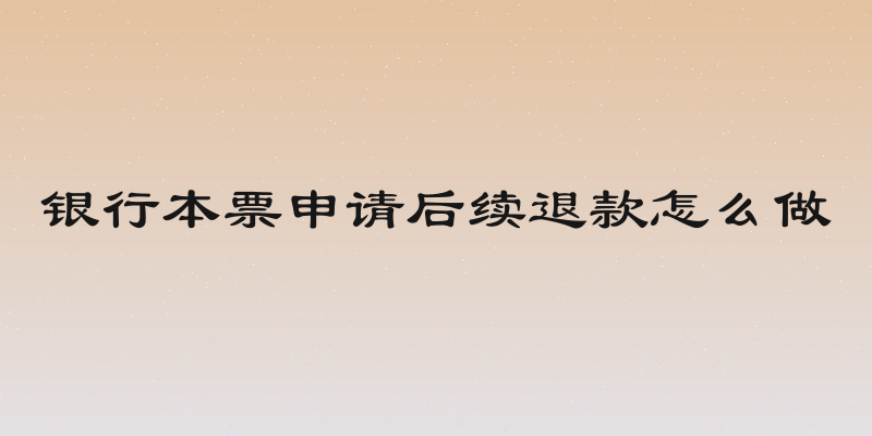 银行本票申请后续退款怎么做