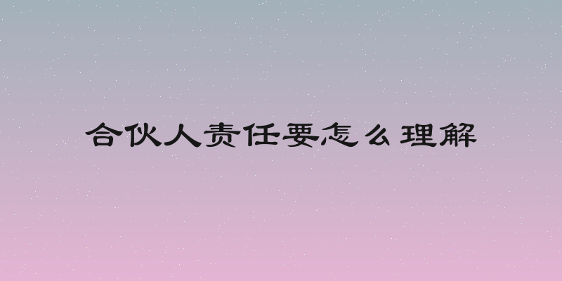 合伙人责任要怎么理解
