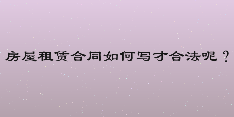 房屋租赁合同如何写才合法呢？