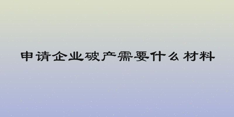 申请企业破产需要什么材料