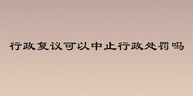 行政复议可以中止行政处罚吗