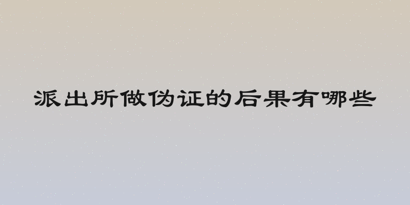 派出所做伪证的后果有哪些