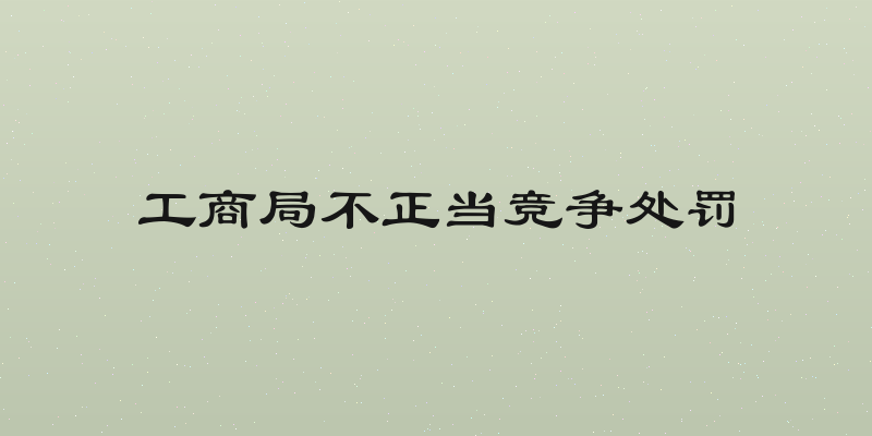 工商局不正当竞争处罚