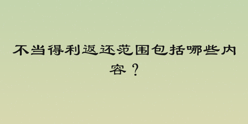 不当得利返还范围包括哪些内容？