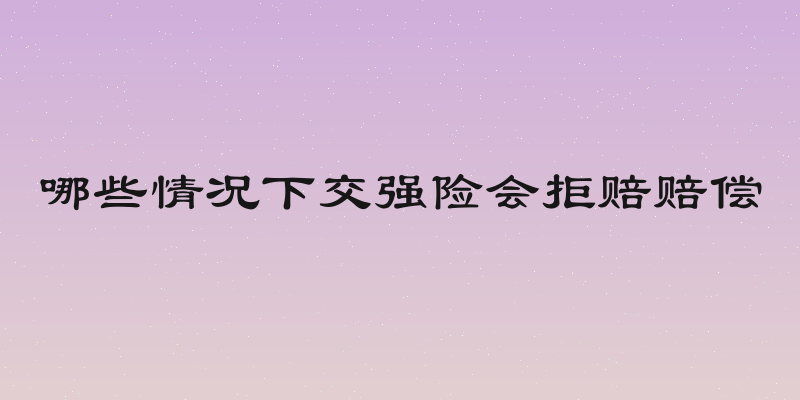 哪些情况下交强险会拒赔赔偿