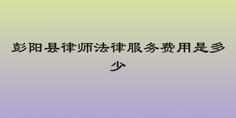 彭阳县律师法律服务费用是多少